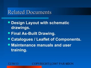 Related Documents
 Design

Layout with schematic
drawings.
 Final As-Built Drawing.
 Catalogues / Leaflet of Components.
 Maintenance manuals and user
training.
12/30/13

COPYRIGHT@2007 PARAGON
17

 