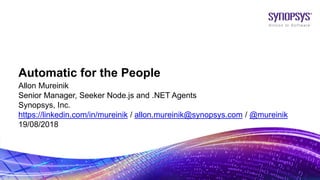 © 2018 Synopsys, Inc. 1
Automatic for the People
Allon Mureinik
Senior Manager, Seeker Node.js and .NET Agents
Synopsys, Inc.
https://linkedin.com/in/mureinik / allon.mureinik@synopsys.com / @mureinik
19/08/2018
 