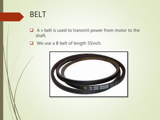 BELT
 A v belt is used to transmit power from motor to the
shaft.
 We use a B belt of length 55inch.
 