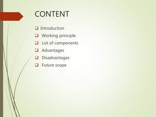 CONTENT
 Introduction
 Working principle
 List of components
 Advantages
 Disadvantages
 Future scope
 