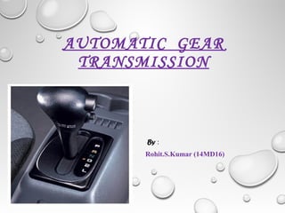 AUTOMATIC GEAR 
TRANSMISSION 
By : 
Rohit.S.Kumar (14MD16) 
 