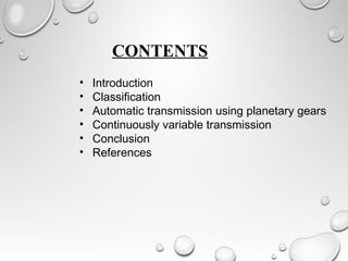 CONTENTS 
• Introduction 
• Classification 
• Automatic transmission using planetary gears 
• Continuously variable transmission 
• Conclusion 
• References 
 