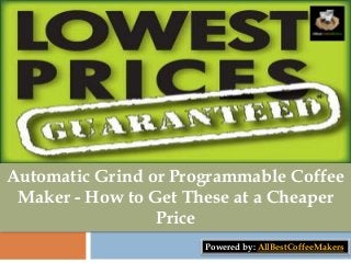 Automatic Grind or Programmable Coffee 
Maker - How to Get These at a Cheaper 
Price 
Powered by: AllBestCoffeeMakers 
 