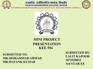 MINI PROJECT
PRESENTATION
KEE 554
SUBMITTED BY:
LALIT KAPOOR
1873520033
3rd YEAR-EE
SUBMITTED TO:
MR.MOHAMMAD AHMAD
MR.MAYANK KUMAR
1
 