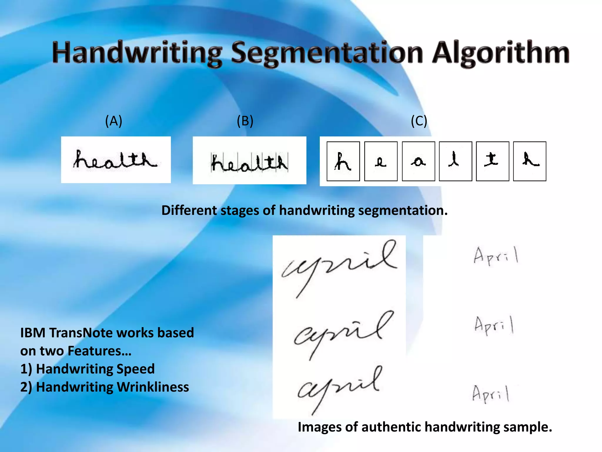 Different stages of handwriting segmentation.
(A) (B) (C)
Images of authentic handwriting sample.
IBM TransNote works based
on two Features…
1) Handwriting Speed
2) Handwriting Wrinkliness
 