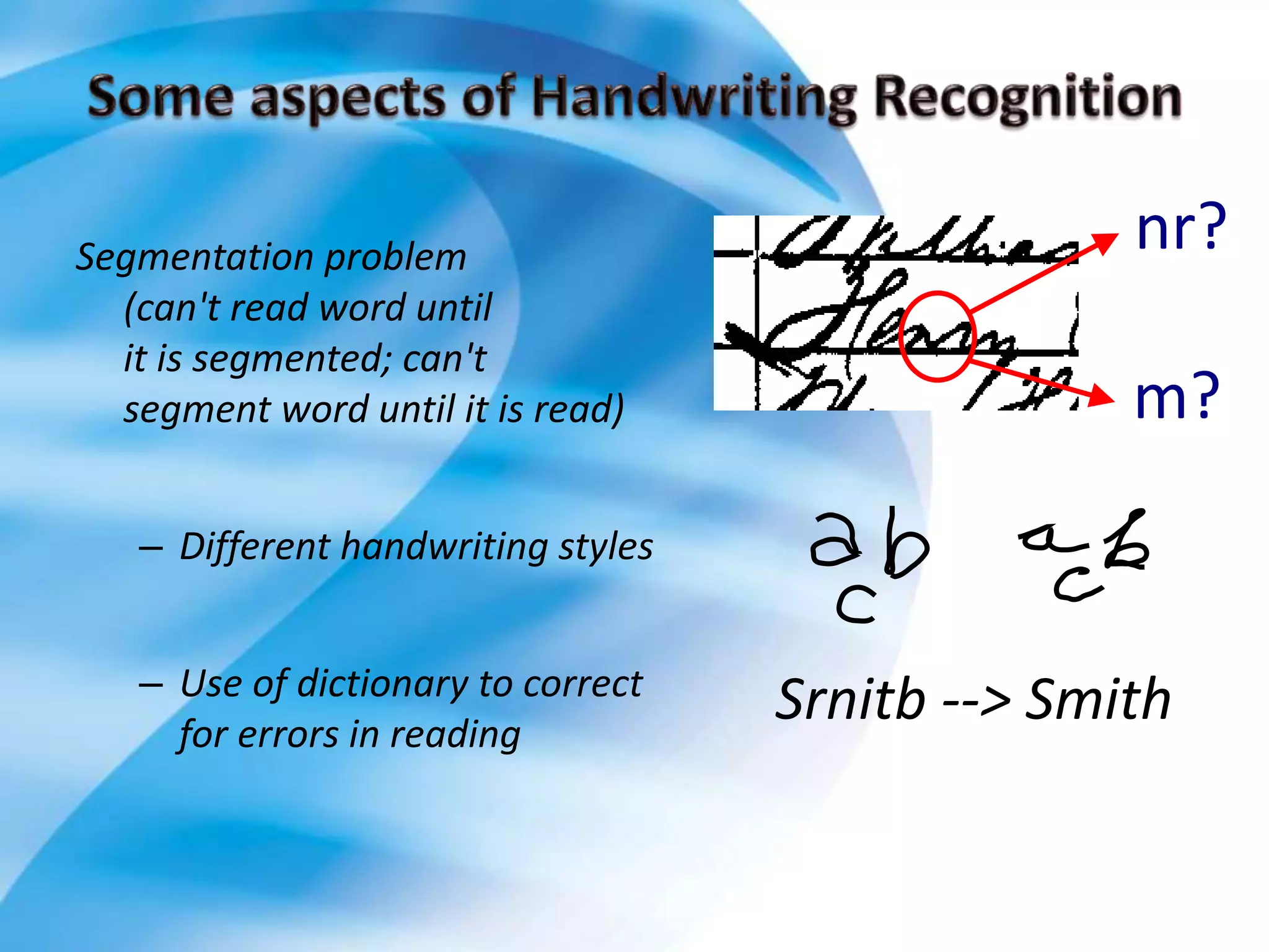 Segmentation problem
(can't read word until
it is segmented; can't
segment word until it is read)
– Different handwriting styles
– Use of dictionary to correct
for errors in reading
nr?
m?
Srnitb --> Smith
 