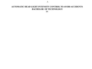 A
AUTOMATIC HEAD LIGHT INTENSITY CONTROL TO AVOID ACCIDENTS
BACHELOR OF TECHNOLOGY
IN
 