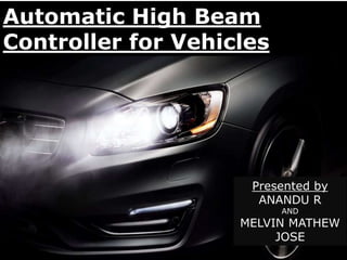 1 12/19/2017
AUTOMATIC HIGH BEAM
CONTROLLER FOR VEHICLES
Automatic High Beam
Controller for Vehicles
Presented by
ANANDU R
AND
MELVIN MATHEW
JOSE
 