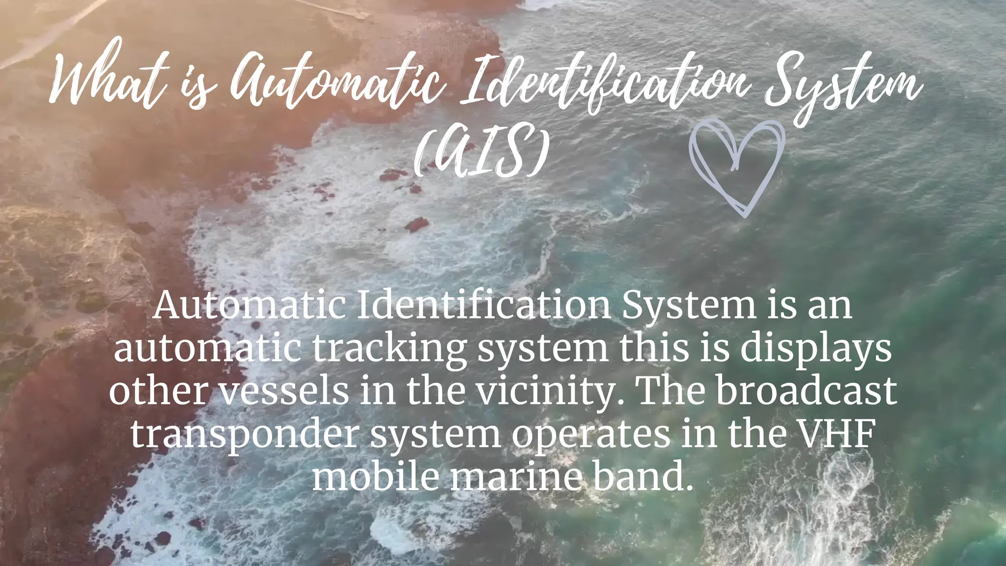 What is Automatic Identification System
(AIS)
Automatic Identification System is an
automatic tracking system this is displays
other vessels in the vicinity. The broadcast
transponder system operates in the VHF
mobile marine band.
 