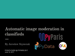 Automatic image moderation in
classifieds
By Jaroslaw Szymczak
PYDATA PARIS @ PYPARIS 2017
June 12, 2017
 