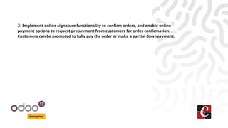 Enterprise
3: Implement online signature functionality to confirm orders, and enable online
payment options to request prepayment from customers for order confirmation.
Customers can be prompted to fully pay the order or make a partial downpayment.
 