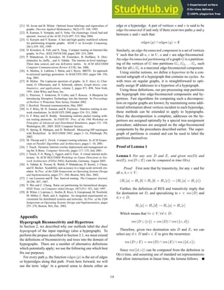 [21] M. Juvan and B. Mohar. Optimal linear labelings and eigenvalues of
graphs. Discrete Applied Mathematics, 36(2):153–168, 1992.
[22] R. Kannan, S. Vempala, and A. Vetta. On clusterings: Good, bad and
spectral. Journal of the ACM, 51(3):497–515, May 2004.
[23] G. Karypis and V. Kumar. A fast and high quality multilevel scheme
for partitioning irregular graphs. SIAM J. on Scientific Computing,
20(1):359–392, 1999.
[24] D. Krioukov, K. Fall, and X. Yang. Compact routing on Internet-like
graphs. In Proc. IEEE INFOCOM, pages 209–219, 2004.
[25] P. Mahadevan, D. Krioukov, M. Fomenkov, B. Huffaker, X. Dim-
itripoulos, kc claffy, , and A. Vahdat. The internet as-level topology:
Three data sources and one definitive metric. In ACM SIGCOMM
Computer Communications Review (CCR), Jan. 2006.
[26] A. Medina, A. Lakhina, I. Matta, and J. Byers. BRITE: An approach
to universal topology generation. In MASCOTS 2001, pages 346–356,
Aug. 2001.
[27] B. Mohar. The Laplacian spectrum of graphs. In Y. Alavi, G. Char-
trand, O. Ollermann, and A. Schwenk, editors, Graph theory, com-
binatorics, and applications, volume 2, pages 871–898, New-York,
1991. John Wiley and Sons, Inc.
[28] L. Peterson, T. Anderson, D. Culler, and T. Roscoe. A Blueprint for
Introducing Disruptive Technology into the Internet. In Proceedings
of HotNets–I, Princeton, New Jersey, October 2002.
[29] J. Rexford. Personal communication, May 2005.
[30] G. F. Riley, M. H. Ammar, and R. Fujimoto. Stateless routing in net-
work simulations. In MASCOTS 2000, pages 524–531, 2000.
[31] G. F. Riley and D. Reddy. Simulating realistic packet routing with-
out routing protocols. In PADS’05: Proc. of the 19th Workshop on
Principles of Advanced and Distributed Simulation, pages 151–158,
Washington, DC, 2005. IEEE Computer Society.
[32] N. Spring, R. Mahajan, and D. Wetherall. Measuring ISP topologies
with Rocketfuel. In SIGCOMM 2002, pages 2–16, Pittsburgh, PA,
2002.
[33] M. Thorup and U. Zwick. Compact routing schemes. In ACM Sympo-
sium on Parallel Algorithms and Architectures, pages 1–10, 2001.
[34] J. Touch. Dynamic Internet overlay deployment and management us-
ing the X-Bone. Computer Networks, pages 117–135, July 2001.
[35] J. Touch, Y.-S. Wang, L. Eggert, and G. Finn. A virtual internet archi-
tecture. In ACM SIGCOMM Workshop on Future Directions in Net-
work Architecture (FDNA 2003), Karlsruhe, Germany, August 2003.
[36] A. Vahdat, K. Yocum, K. Walsh, P. Mahadevan, D. Kostić, J. Chase,
and D. Becker. Scalability and accuracy in a large-scale network em-
ulator. In Proc. of the Fifth Symposium on Operating Systems Design
and Implementation, pages 271–284, Boston, MA, Dec. 2002.
[37] J. van Leeuwen and R. Tan. Interval routing. The Computer Journal,
30:298–307, 1987.
[38] Y. Wei and C. Cheng. Ratio cut partitioning for hierarchical designs.
IEEE Trans. on Computer-Aided Design, 10(7):911–921, July 1997.
[39] B. White, J. Lepreau, L. Stoller, R. Ricci, S. Guruprasad, M. Newbold,
M. Hibler, C. Barb, and A. Joglekar. An integrated experimental en-
vironment for distributed systems and networks. In Proc. of the Fifth
Symposium on Operating Systems Design and Implementation, pages
255–270, Boston, MA, Dec. 2002.
Appendix
Hypergraph Biconnectivity and Hypertrees
In Section 2, we described why our methods label the dual
hypergraph of the input topology (also a hypergraph). To
perform the prepass described in Section 3.1, we must extend
the definitions of biconnectivity and trees into the domain of
hypergraphs. There are a number of alternative definitions
which potentially apply; we use the following one which best
fits our purposes.
For every path p, the function edges (p) is the set of edges
or hyperedges along that path. From here forward, we will
use the term ‘edge’ in a general sense to denote either an
edge or a hyperedge. A pair of vertices u and v is said to be
edge-biconnected if and only if there exist two paths p and q
between u and v such that:
edges (p) ∩ edges (q) = ∅
Similarly, an edge-biconnected component is a set of vertices
V such that for all u, v in V , u and v are edge-biconnected.
An edge-biconnected partitioning of a graph G is a partition-
ing of the vertices of G into partitions G1, G2, . . . Gn such
that for all i, Gi is a maximal edge-biconnected component.
Using similar notions, we define a hypertree to be a con-
nected subgraph of a hypergraph that contains no cycles. As
with trees on regular graphs, it is straightforward to opti-
mally assign IP addresses to a hypertree of a hypergraph.
Using these definitions, our pre-processing step partitions
the hypergraph into edge-biconnected components and hy-
pertrees. Fast algorithms for computing such a decomposi-
tion on regular graphs are known; by maintaining some addi-
tional information about vertices incident to each hyperedge,
these methods can be extended to apply to hypergraphs.
Once the decomposition is complete, addresses on the hy-
pertrees are assigned optimally by a special tree-assignment
procedure; addresses are assigned on the edge-biconnected
components by the procedures described earlier. The super-
graph of partitions is created and can be used to label the
partitions themselves.
Proof of Lemma 1
Lemma 1 For any sets D and E, and given res(D) and
res(E), res(D ∪ E) can be computed in time O(n).
Proof: First note that by transitivity, for any v and for
all a, b, c ∈ V :
(Hv[a] = Hv[b] ∧ Hv[b] = Hv[c]) → (Hv[a] = Hv[c])
Further, the definition of RES and transitivity imply that
for destination set D, and specializing to v ∈ res (D) and
d, e ∈ D,
Hv[a] = Hv[d] → Hv[a] = Hv[e]
Which means that ∀v ∈ V, ∀d ∈ D:
res (D ∪ {v}) = res (D) ∩ res ({v, d})
Therefore, given two destination sets D and E, we can
select any d ∈ D and e ∈ E to give the recurrence:
res (D ∪ E) = res (D) ∩ res (E) ∩ res ({d, e}).
Since res({d, e}) can be computed from the definition in
O(n) time, and assuming use of standard set representations
that allow intersection in linear time, the lemma follows.
14
 