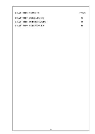 vii
CHAPTER 6: RESULTS (77-83)
CHAPTER 7: CONCLUSION 84
CHAPTER 8: FUTURE SCOPE 85
CHAPTER 9: REFERENCES 86
 