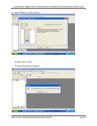 AUTOMATIC IRRIGATION AND FLOOD CONTROLLING SYSTEM BY USING GSM
DEPT OF ECE, SREEKAVITHA ENGINEERING COLLEGE Page 63
9. Select AT89C51 as shown below
10.Then Click on ―OK‖
11.The Following fig will appear
 