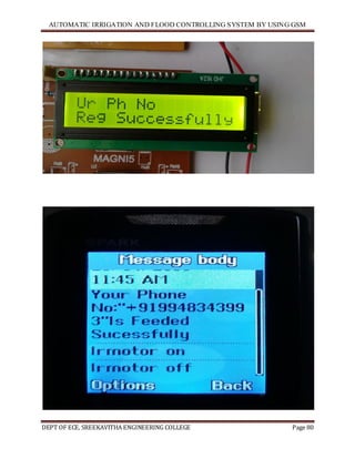 AUTOMATIC IRRIGATION AND FLOOD CONTROLLING SYSTEM BY USING GSM
DEPT OF ECE, SREEKAVITHA ENGINEERING COLLEGE Page 80
 