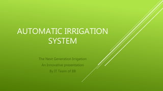 AUTOMATIC IRRIGATION 
SYSTEM 
The Next Generation Irrigation 
An Innovative presentation 
By IT Team of 8B 
 