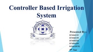 Controller Based Irrigation
System
Presented By:-
BT4060195
BT4060199
BT4060208
BT4060209
B.Tech (ECE)
4th Year
 