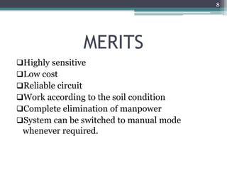 MERITS
Highly sensitive
Low cost
Reliable circuit
Work according to the soil condition
Complete elimination of manpower
System can be switched to manual mode
whenever required.
8
 