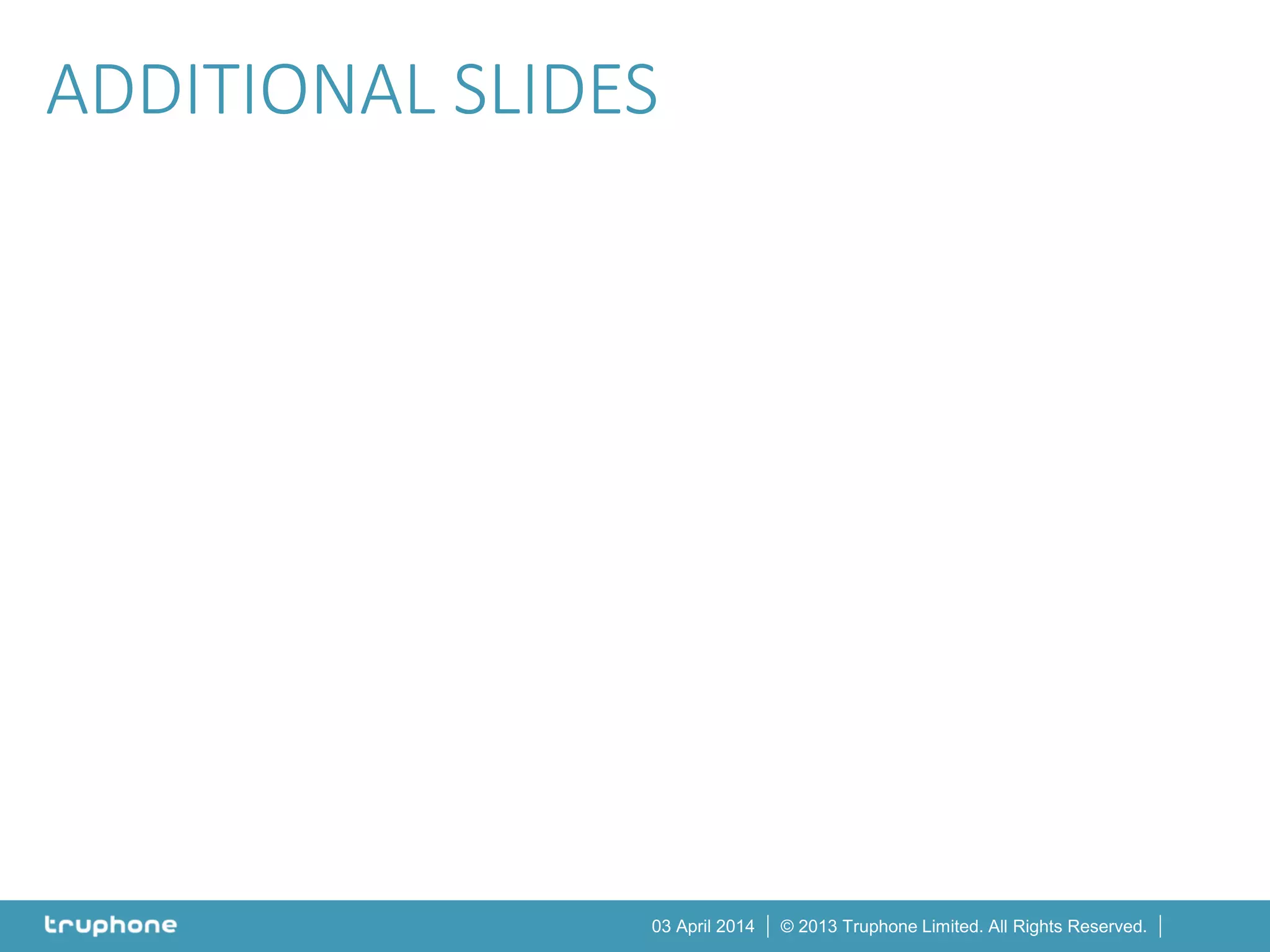 © 2013 Truphone Limited. All Rights Reserved.03 April 2014
ADDITIONAL SLIDES
 