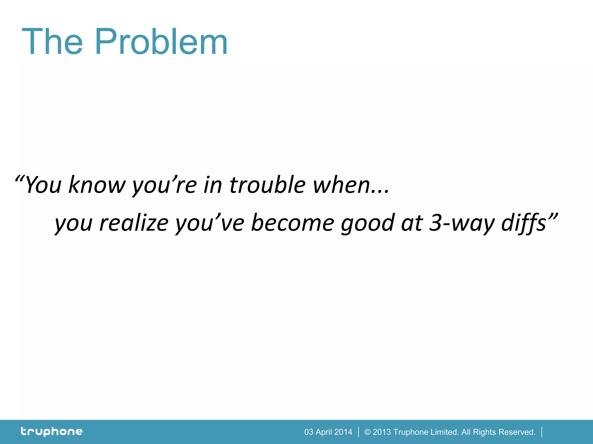 © 2013 Truphone Limited. All Rights Reserved.03 April 2014
“You know you’re in trouble when...
you realize you’ve become good at 3-way diffs”
The Problem
 