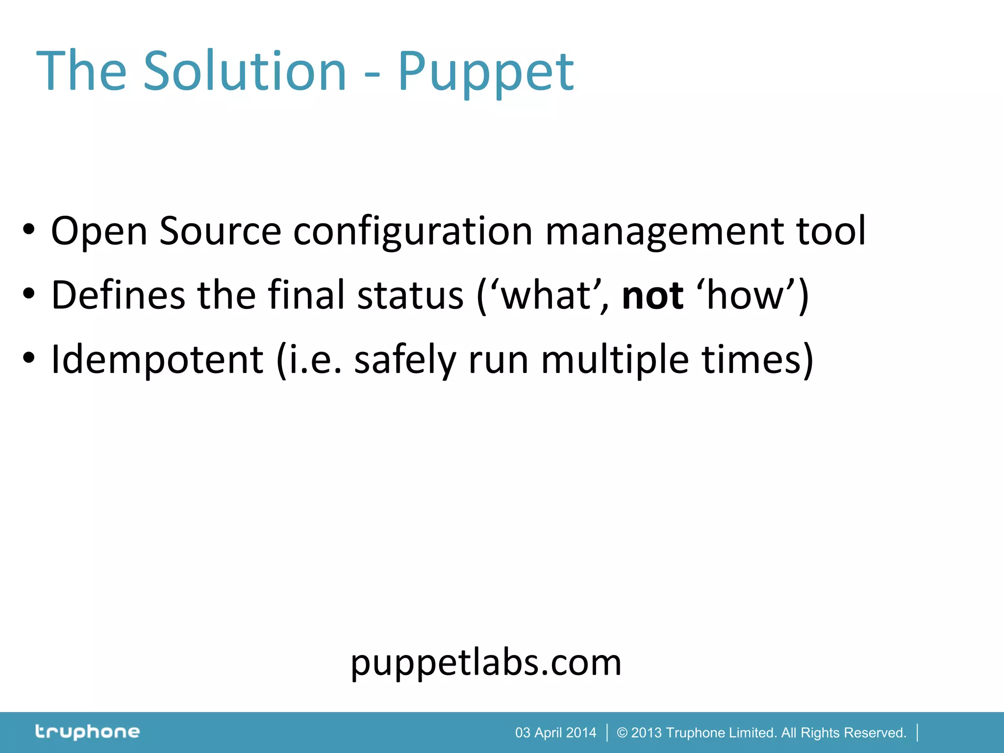 © 2013 Truphone Limited. All Rights Reserved.03 April 2014
• Open Source configuration management tool
• Defines the final status (‘what’, not ‘how’)
• Idempotent (i.e. safely run multiple times)
puppetlabs.com
The Solution - Puppet
 