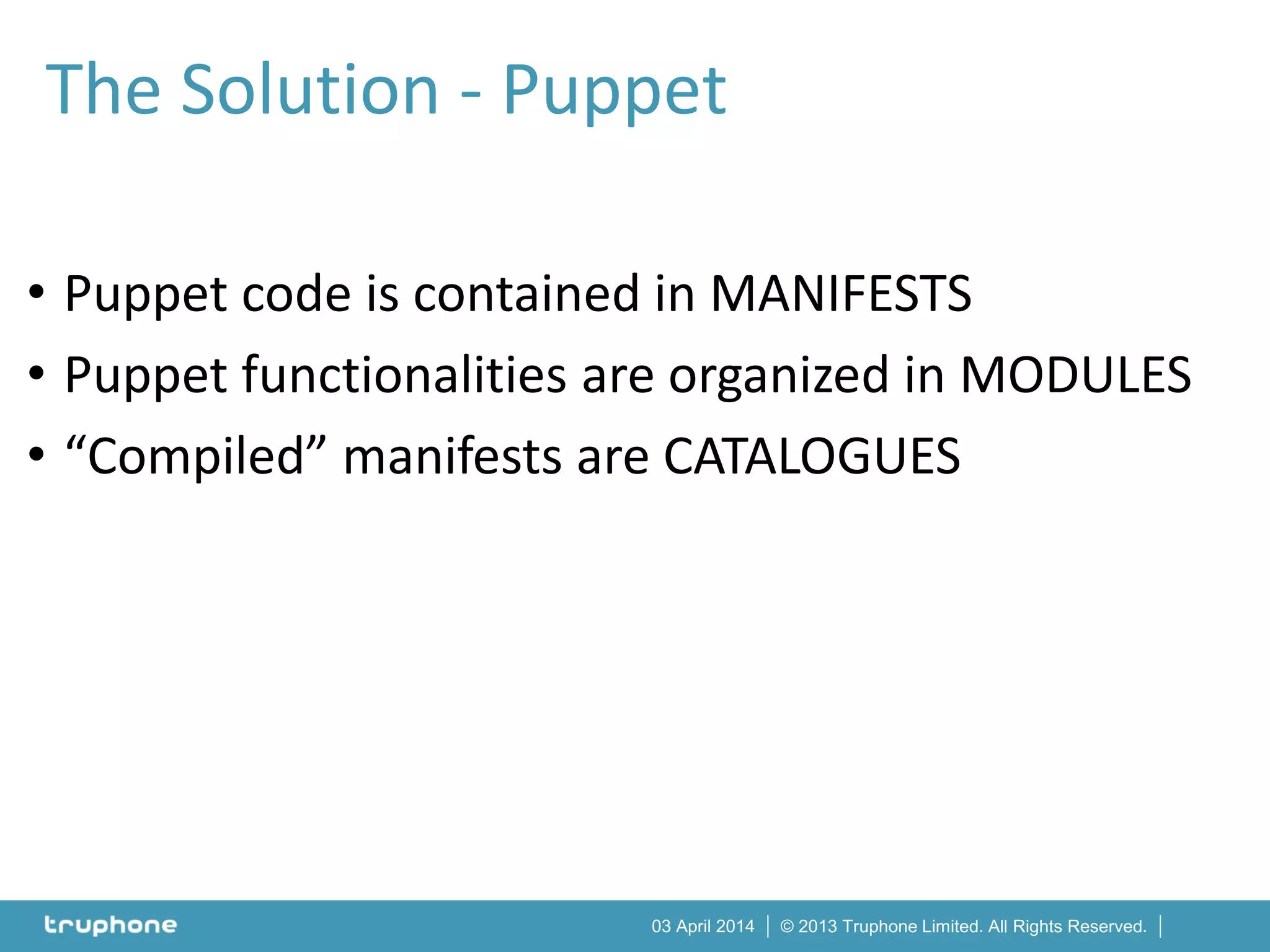 © 2013 Truphone Limited. All Rights Reserved.03 April 2014
• Puppet code is contained in MANIFESTS
• Puppet functionalities are organized in MODULES
• “Compiled” manifests are CATALOGUES
The Solution - Puppet
 