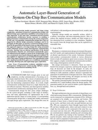 1676 IEEE TRANSACTIONS ON COMPUTER-AIDED DESIGN OF INTEGRATED CIRCUITS AND SYSTEMS, VOL. 26, NO. 9, SEPTEMBER 2007
Automatic Layer-Based Generation of
System-On-Chip Bus Communication Models
Andreas Gerstlauer, Member, IEEE, Dongwan Shin, Member, IEEE, Junyu Peng, Member, IEEE,
Rainer Dömer, Member, IEEE, and Daniel D. Gajski, Fellow, IEEE
Abstract—With growing market pressures and rising system
complexities, automated system-level communication design with
efficient design space exploration capabilities is becoming increas-
ingly important. At the same time, customized network-oriented
communication architectures become necessary in enabling a
high-performance communication among the system components.
To this end, corresponding communication design flows that are
supported by efficient design automation techniques need to be
developed. In this paper, we present a system-level design environ-
ment for the generation of bus-based system-on-chip architectures.
Our approach supports a two-stage design flow using automated
model refinement toward custom heterogeneous communication
networks. Starting from an abstract specification of the desired
communication channels, our environment automatically gener-
ates tailored network models at various levels of abstraction. At its
core, an automatic layer-based refinement approach is utilized. We
have applied our approach to a set of industrial-strength examples
with a wide range of target architectures. Our experimental results
show significant productivity gains over a traditional communica-
tion design, allowing early and rapid design space exploration.
Index Terms—Communication synthesis, embedded systems,
heterogeneous multiprocessor system-on-chip (MPSoC), system-
level design, transaction-level modeling (TLM).
I. INTRODUCTION
AS SYSTEM-ON-CHIP (SoC) designs grow in size and
complexity, on-chip communication is becoming an in-
creasingly important factor. New classes of optimization prob-
lems arise as communication delays and latencies across the
chip start dominating computation delays. As a result, simple
communication architectures based on a single shared bus are
not sufficient anymore. Therefore, new heterogeneous multibus
communication architectures and design flows are needed.
Communication design for SoC poses unique challenges
for the system designer, including a wide range of architec-
tures and many opportunities for optimizations due to the
application-specific nature of system design. A corresponding
communication design flow is needed that enables automation
and rapid design space exploration. This design flow must be
Manuscript received May 21, 2006; revised October 26, 2006. This paper
was recommended by Associate Editor L. Benini.
A. Gerstlauer, D. Shin, J. Peng, and D. D. Gajski are with the Center for
Embedded Computer Systems, University of California, Irvine, CA 92697-
2625 USA (e-mail: gerstl@cecs.uci.edu; dongwans@cecs.uci.edu; pengj@
cecs.uci.edu; gajski@cecs.uci.edu).
R. Dömer is with the Department of Electrical Engineering and Com-
puter Science, University of California, Irvine, CA 92697-2625 USA (e-mail:
doemer@uci.edu).
Digital Object Identifier 10.1109/TCAD.2007.895794
well defined, with unambiguous abstraction levels, models, and
transformations.
Typically, design models are manually written, which is
a tedious, error-prone, and time-consuming process. Also, to
achieve the required accuracy, models are often written at a
low abstraction level, resulting in a slow simulation. Together,
this severely limits the design space that can be explored in a
reasonable time.
A. Scope of Work
We propose a communication design environment that gener-
ates SoC models and implementations through refinement from
an abstract specification of the system. Automatic refinement
tools produce communication models at various abstraction
levels to trade off simulation speed versus accuracy. Our design
flow supports complex nontraditional communication architec-
tures using a heterogeneous network of buses.
Our design environment is interactive. Since we want to
benefit from designer experience and keep the designer in the
loop, all decisions are made by the designer. As such, our
environment does not currently provide an automated decision
making or a fully automatic synthesis. Instead, it automates the
generation of models based on designer decisions. Thus, instead
of dealing with model writing, the designer can focus on the
decision making and exploration process.
The quickly generated models can then be evaluated through
simulation for a rapid feedback about the design quality. The
generated models are also used for further system implementa-
tion, e.g., through back-end synthesis.
B. Target Architecture
We target architectures that are networks of shared buses over
which processing elements (PEs) communicate. Multiple buses
can be connected via communication elements (CEs). All buses
are assumed to be reliable, i.e., error-free and lossless. The
network of buses forms a forest-of-trees topology, i.e., there
are no cycles, and there exists only one path between any two
PEs. PEs are connected to buses through logical ports. Each
PE can have multiple ports, where each port connects to any
single bus (two ports can be connected to the same bus, e.g.,
one master and one slave port). PEs perform computation and
are communication endpoints, producing and consuming data.
PEs do not perform any routing or bus translation. CEs have
exactly two ports, where each port connects to a different bus.
CEs are void of computation functionality and only provide bus
connectivity and protocol translation.
0278-0070/$25.00 © 2007 IEEE
 