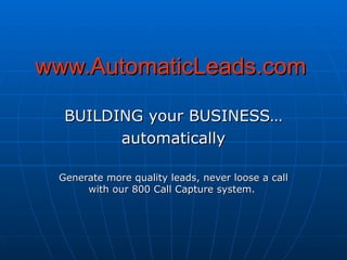 www.AutomaticLeads.com BUILDING your BUSINESS… automatically Generate more quality leads, never loose a call with our 800 Call Capture system.  