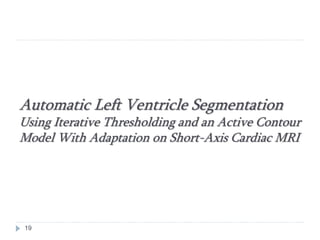 Automatic Left Ventricle Segmentation
Using Iterative Thresholding and an Active Contour
Model With Adaptation on Short-Axis Cardiac MRI
19
 