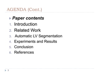 AGENDA (Cont.)
 Paper contents
1. Introduction
2. Related Work
3. Automatic LV Segmentation
4. Experiments and Results
5. Conclusion
6. References
3
 