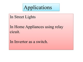Applications
In Street Lights
In Home Appliances using relay
cicuit.
In Invertor as a switch.