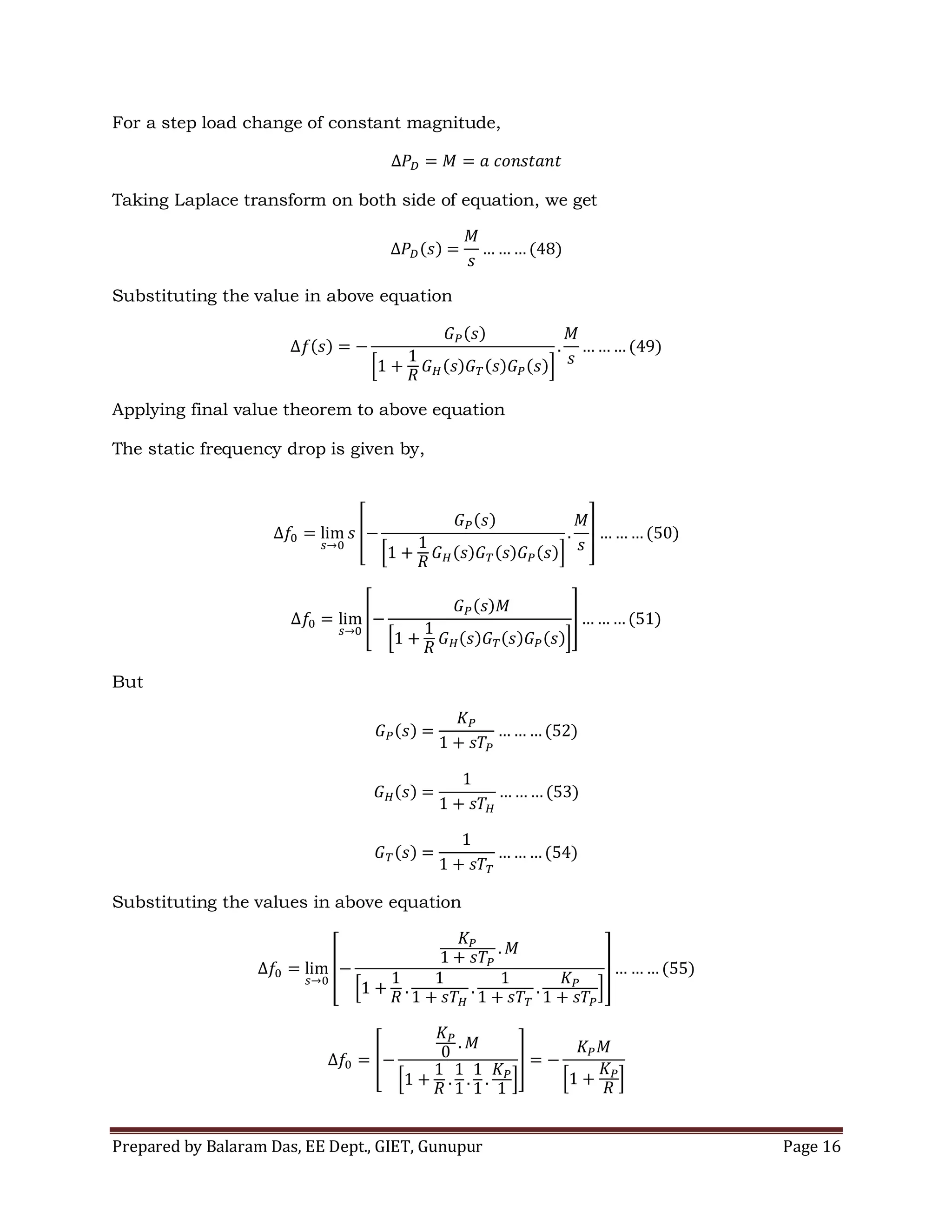 Prepared by Balaram Das, EE Dept., GIET, Gunupur Page 16
For a step load change of constant magnitude,
Taking Laplace transform on both side of equation, we get
Substituting the value in above equation
Applying final value theorem to above equation
The static frequency drop is given by,
But
Substituting the values in above equation
 