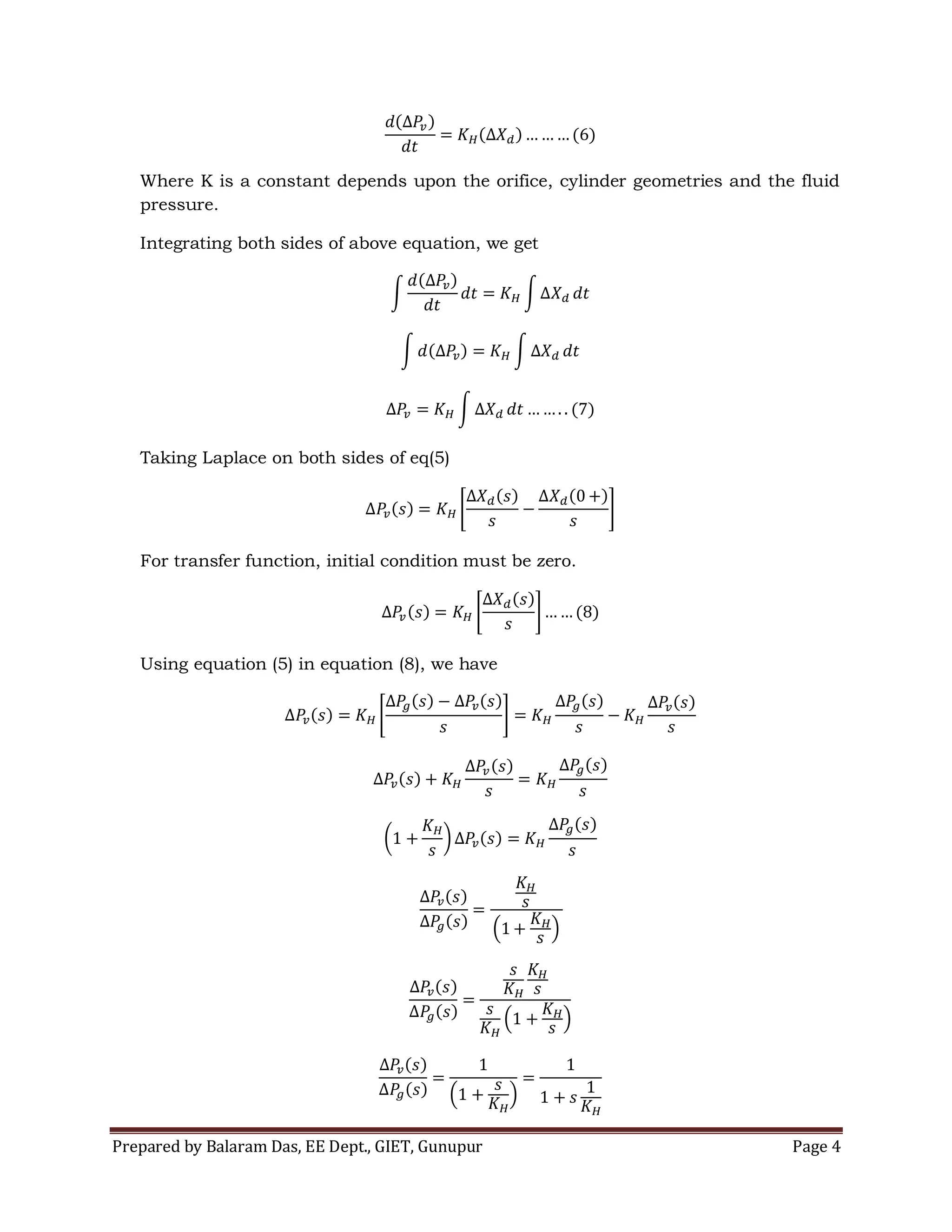 Prepared by Balaram Das, EE Dept., GIET, Gunupur Page 4
Where K is a constant depends upon the orifice, cylinder geometries and the fluid
pressure.
Integrating both sides of above equation, we get
Taking Laplace on both sides of eq(5)
For transfer function, initial condition must be zero.
Using equation (5) in equation (8), we have
 