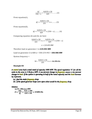 Prepared by Balaram Das, EE Dept., GIET, Gunupur Page 28
From equation(1),
From equation(2),
Comparing equation (2) and (3), we have
Therefore load on generator-1 is 219.493 MW
Load on generator-2 is 600-x = 550-219.493 = 330.506 MW
System frequency =
Example-03
 