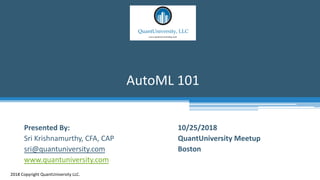 AutoML 101
2018 Copyright QuantUniversity LLC.
Presented By:
Sri Krishnamurthy, CFA, CAP
sri@quantuniversity.com
www.quantuniversity.com
10/25/2018
QuantUniversity Meetup
Boston
 