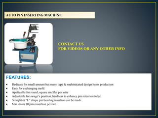 AUTO PIN INSERTING MACHINE
FEATURES:
 Dedicate for small amount but many type & sophisticated design items production
 E...
