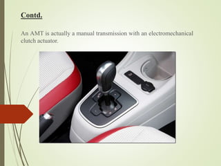 Contd.
An AMT is actually a manual transmission with an electromechanical
clutch actuator.
 