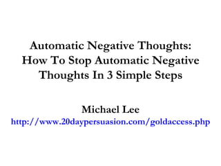 Automatic Negative Thoughts: How To Stop Automatic Negative Thoughts In 3 Simple Steps Michael Lee http://www.20daypersuasion.com/goldaccess.php 