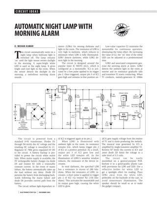 C I I R U IU IIT EIAD E A S
 C RC C T D S



AUTOMATIC NIGHT LAMP WITH                                                                                     SAN
                                                                                                                    I THE
                                                                                                                            O


MORNING ALARM
D. MOHAN KUMAR                                  sistors (LDRs) for sensing darkness and            Low-value capacitor C2 maintains the
                                                light in the room. The resistance of LDR is    monostable for continuous operation,


T
      his circuit automatically turns on a      very high in darkness, which reduces to        eliminating the timer effect. By increasing
      night lamp when bedroom light is          minimum when LDR is fully illuminated.         the value of C2, the ‘on’ time of the white
      switched off. The lamp remains            LDR1 detects darkness, while LDR2 de-          LED can be adjusted to a predetermined
‘on’ until the light sensor senses daylight     tects light in the morning.                    time.
in the morning. A super-bright white                The circuit is designed around the             LDR2 and associated components gen-
LED is used as the night lamp. It gives         popular timer IC NE555 (IC2), which is         erate the morning alarm at dawn. LDR2
bright and cool light in the room. When         configured as a monostable. IC2 is acti-       detects the ambient light in the room at
the sensor detects the daylight in the          vated by a low pulse applied to its trigger    sunrise and its resistance gradually falls
morning, a melodious morning alarm              pin 2. Once triggered, output pin 3 of IC2     and transistor T1 starts conducting. When
sounds.                                         goes high and remains in that position un-     T1 conducts, melody-generator IC UM66




     The circuit is powered from a              til IC2 is triggered again at its pin 2.       (IC3) gets supply voltage from the emitter
standard 0-9V transformer. Diodes D1                 When LDR1 is illuminated with             of T1 and it starts producing the melody.
through D4 rectify the AC voltage and the       ambient light in the room, its resistance      The musical tone generated by IC3 is
resulting DC voltage is smoothed by C1.         remains low, which keeps trigger pin 2         amplified by single-transistor amplifier T2.
Regulator IC 7806 gives regulated 6V DC         of IC2 at a positive potential. As a result,   Resistor R7 limits the current to IC3 and
to the circuit. A battery backup is pro-        output pin 3 of IC2 goes low and               zener diode ZD limits the voltage to a
vided to power the circuit when mains           the white LED remains off. As the              safer level of 3.3 volts.
fails. When mains supply is available, the      illumination of LDR1’s sensitive window            The circuit can be easily
9V rechargeable battery charges via diode       reduces, the resistance of the device in-      assembled on a general-purpose PCB.
D5 and resistor R1 with a reasonably            creases.                                       Enclose it in a good-quality plastic case
constant current. In the event of mains              In total darkness, the specified LDR      with provisions for LDR and LED. Use a
failure, the battery automatically takes up     has a resistance in excess of 280 kilo-        reflective holder for white LED to
the load without any delay. Diode D5            ohms. When the resistance of LDR1 in-          get a spotlight effect for reading. Place
prevents the battery from discharging back-     creases, a short pulse is applied to trigger   LDRs away from the white LED,
wards following the mains failure and           pin 2 of IC2 via resistor R2 (150 kilo-        preferably on the backside of the case, to
diode D6 provides current path from the         ohms). This activates the monostable and       avoid unnecessary illumination. The
battery.                                        its output goes high, causing the white        speaker should be small so as to make
     The circuit utilises light-dependant re-   LED to glow.                                   the gadget compact.

      ELECTRONICS FOR YOU      DECEMBER 2003
 