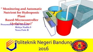 “ Monitoring and Automatic
Nutrient for Hydroponic
Plant
Based-Microcontroller
(Arduino Uno)”Presented by : Ade Herdiana
Rizkya Nadila S
Yossa Fariz R
Politeknik Negeri Bandung
2016
 