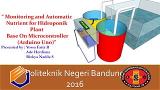 “ Monitoring and Automatic
Nutrient for Hidroponik
Plant
Base On Microcontroller
(Arduino Uno)”
Presented by : Yossa Fariz R
Ade Herdiana
Rizkya Nadila S
Politeknik Negeri Bandung
2016
 