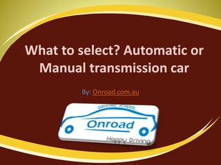 What to select? Automatic or
Manual transmission car
By: Onroad.com.au
 