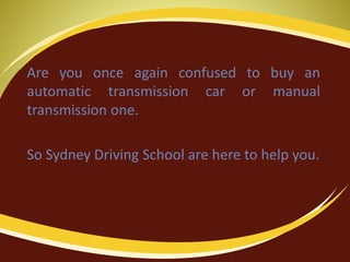 Are you once again confused to buy an
automatic transmission car or manual
transmission one.
So Sydney Driving School are here to help you.
 