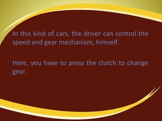 In this kind of cars, the driver can control the
speed and gear mechanism, himself.
Here, you have to press the clutch to change
gear.
 