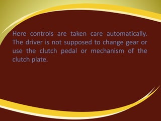 Here controls are taken care automatically.
The driver is not supposed to change gear or
use the clutch pedal or mechanism of the
clutch plate.
 