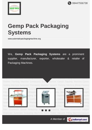 08447556738
A Member of
Gemp Pack Packaging
Systems
www.automaticpackagingmachine.org
Automatic Packaging Machine Vacuum Packing Machine Blister Packing Machine Sealing
Machine Automatic Form Fill Seal Machine Shrink Film L-Sealer Shrink Film
Chambers Shrink Wrapping Machines Wrapping Machine Gravimetric Weight
Dispenser Automatic Strapping Machines Batch Coder Machine Filling Machine Vacuum
Thermo Forming Machine Continuous Band Machine Carton Tapping Machine Carton
Sealing Machine Automatic Packaging Machine Vacuum Packing Machine Blister Packing
Machine Sealing Machine Automatic Form Fill Seal Machine Shrink Film L-Sealer Shrink
Film Chambers Shrink Wrapping Machines Wrapping Machine Gravimetric Weight
Dispenser Automatic Strapping Machines Batch Coder Machine Filling Machine Vacuum
Thermo Forming Machine Continuous Band Machine Carton Tapping Machine Carton
Sealing Machine Automatic Packaging Machine Vacuum Packing Machine Blister Packing
Machine Sealing Machine Automatic Form Fill Seal Machine Shrink Film L-Sealer Shrink
Film Chambers Shrink Wrapping Machines Wrapping Machine Gravimetric Weight
Dispenser Automatic Strapping Machines Batch Coder Machine Filling Machine Vacuum
Thermo Forming Machine Continuous Band Machine Carton Tapping Machine Carton
Sealing Machine Automatic Packaging Machine Vacuum Packing Machine Blister Packing
Machine Sealing Machine Automatic Form Fill Seal Machine Shrink Film L-Sealer Shrink
Film Chambers Shrink Wrapping Machines Wrapping Machine Gravimetric Weight
Dispenser Automatic Strapping Machines Batch Coder Machine Filling Machine Vacuum
We, Gemp Pack Packaging Systems are a prominent
supplier, manufacturer, exporter, wholesaler & retailer of
Packaging Machines.
 
