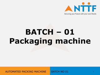 BATCH – 01
Packaging machine
1AUTOMATED PACKING MACHINE BATCH NO 01
 