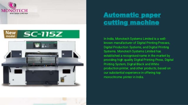Automatic paper
cutting machine
In India, Monotech Systems Limited is a well-
known manufacturer of Digital Printing Presses,
Digital Production Systems, and Digital Printing
Systems. Monotech Systems Limited has
established a recognised name in the market by
providing high quality Digital Printing Press, Digital
Printing System, Digital Black and White
production printer, and other products, based on
our substantial experience in offering top
monochrome printer in India.
 