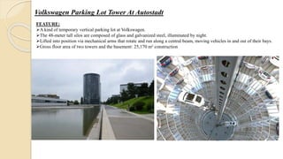 Volkswagen Parking Lot Tower At Autostadt
FEATURE:
A kind of temporary vertical parking lot at Volkswagen.
The 48-meter tall silos are composed of glass and galvanized steel, illuminated by night.
Lifted into position via mechanical arms that rotate and run along a central beam, moving vehicles in and out of their bays.
Gross floor area of two towers and the basement: 25,170 m² construction
 