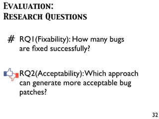 32
RQ1(Fixability): How many bugs
are ﬁxed successfully?
RQ2(Acceptability):Which approach
can generate more acceptable bug
patches?
Evaluation:
Research Questions
#
 